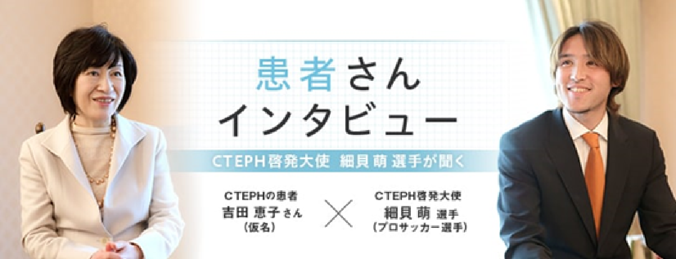 患者さんインタビュー CTEPHの患者 吉⽥恵⼦さん(仮名) × CTEPH啓発⼤使 細⾙萌選⼿(プロサッカー選手)